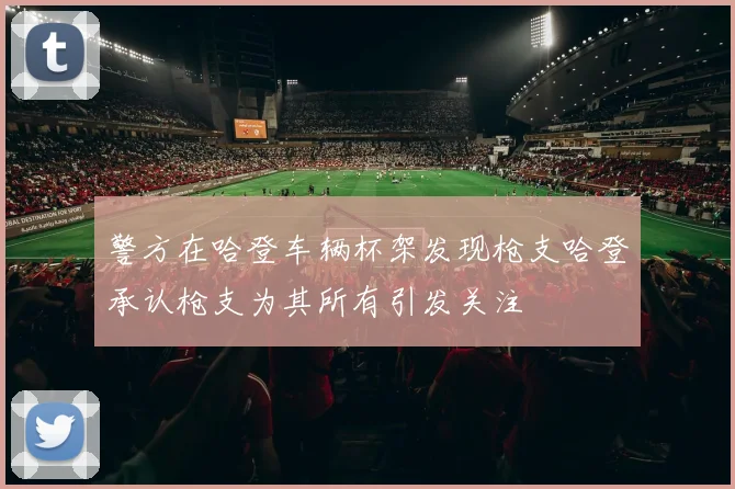 警方在哈登车辆杯架发现枪支哈登承认枪支为其所有引发关注