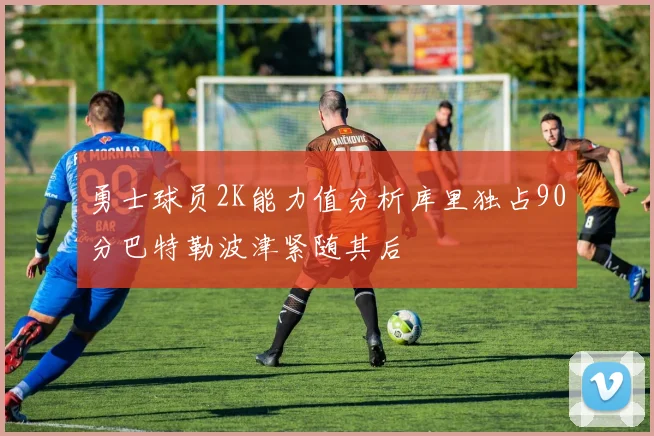 勇士球员2K能力值分析库里独占90分巴特勒波津紧随其后
