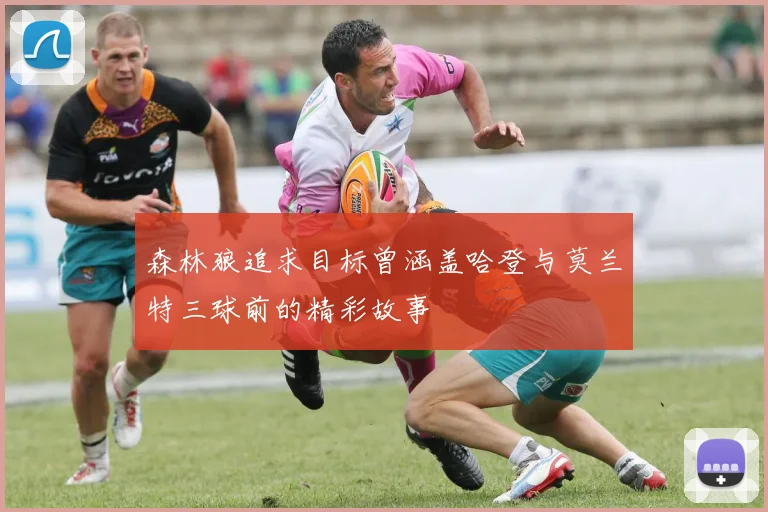 森林狼追求目标曾涵盖哈登与莫兰特三球前的精彩故事