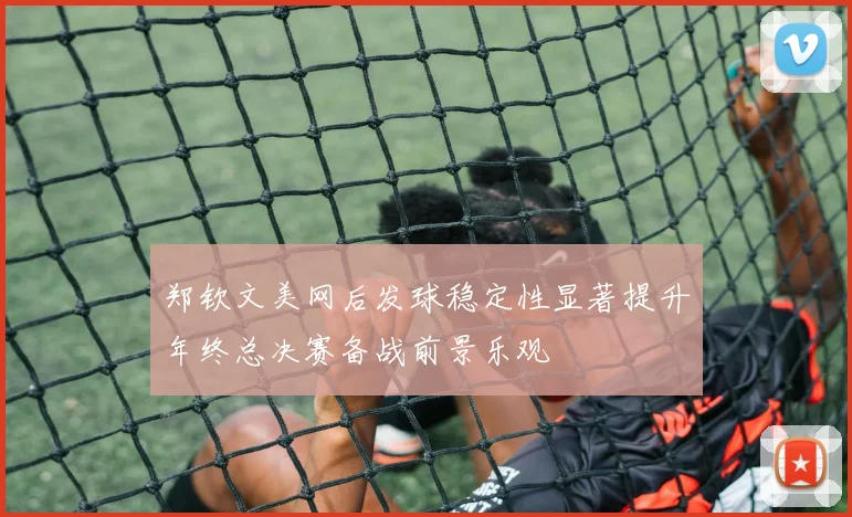 郑钦文美网后发球稳定性显著提升年终总决赛备战前景乐观