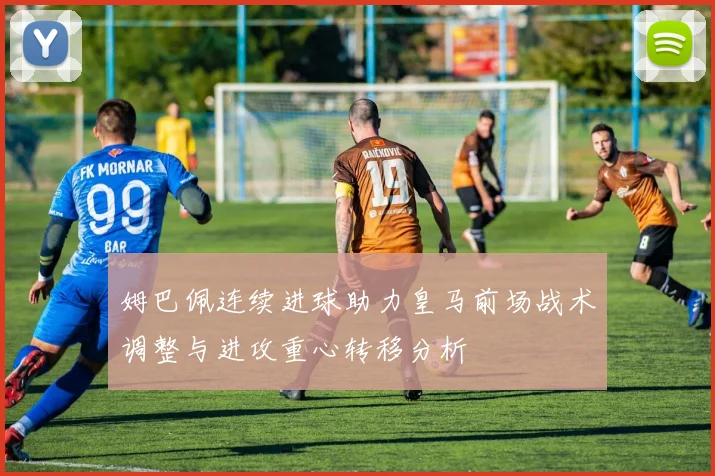 姆巴佩连续进球助力皇马前场战术调整与进攻重心转移分析