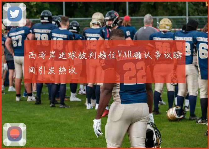 西海岸进球被判越位VAR确认争议瞬间引发热议