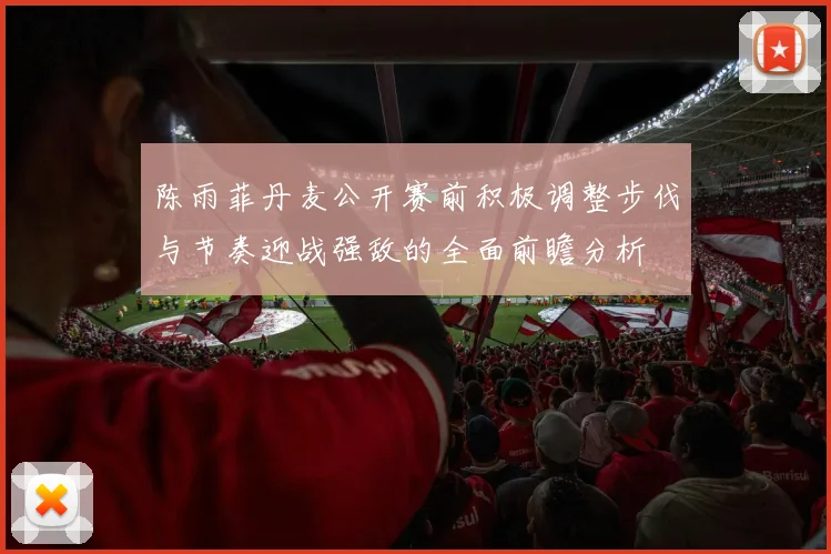 陈雨菲丹麦公开赛前积极调整步伐与节奏迎战强敌的全面前瞻分析