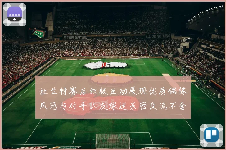 杜兰特赛后积极互动展现优质偶像风范与对手队友球迷亲密交流不舍离场