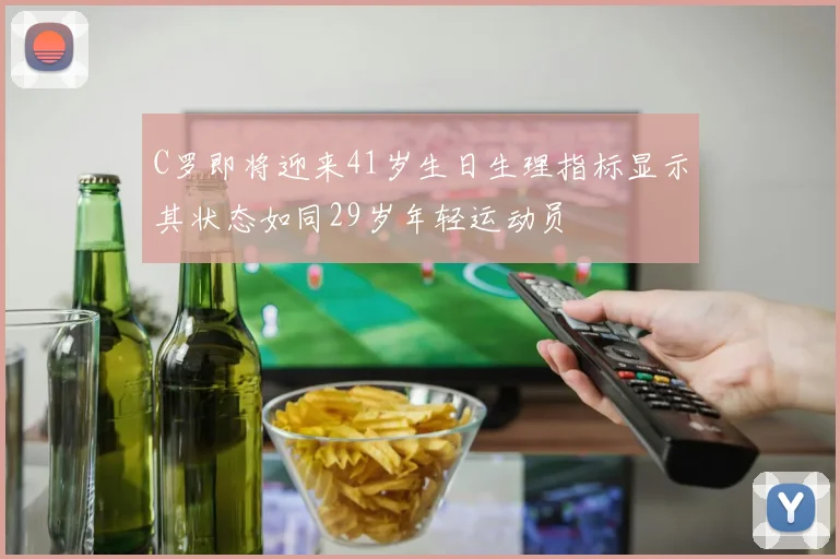C罗即将迎来41岁生日生理指标显示其状态如同29岁年轻运动员