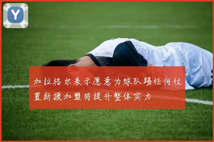 加拉格尔表示愿意为球队踢任何位置新援加盟将提升整体实力