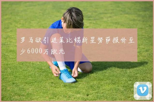 罗马欲引进莱比锡新星努萨报价至少6000万欧元