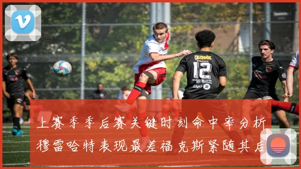 上赛季季后赛关键时刻命中率分析穆雷哈特表现最差福克斯紧随其后