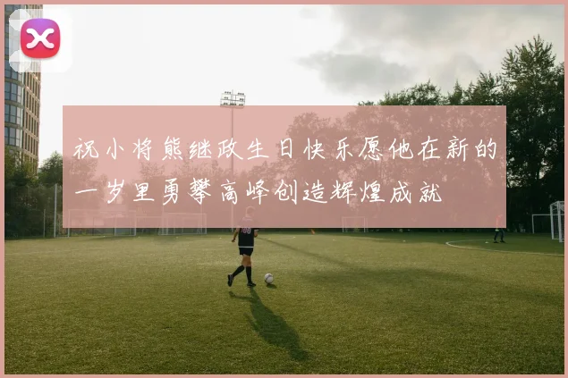 祝小将熊继政生日快乐愿他在新的一岁里勇攀高峰创造辉煌成就