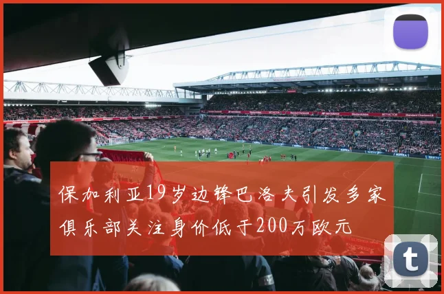 保加利亚19岁边锋巴洛夫引发多家俱乐部关注身价低于200万欧元