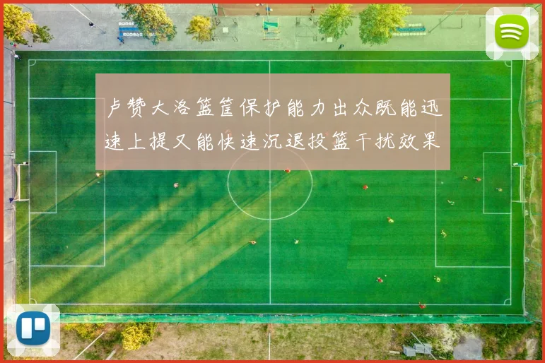 卢赞大洛篮筐保护能力出众既能迅速上提又能快速沉退投篮干扰效果显著