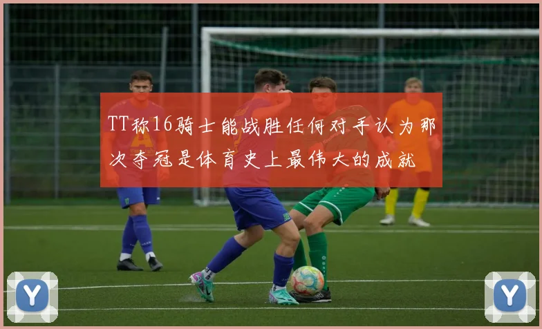 TT称16骑士能战胜任何对手认为那次夺冠是体育史上最伟大的成就