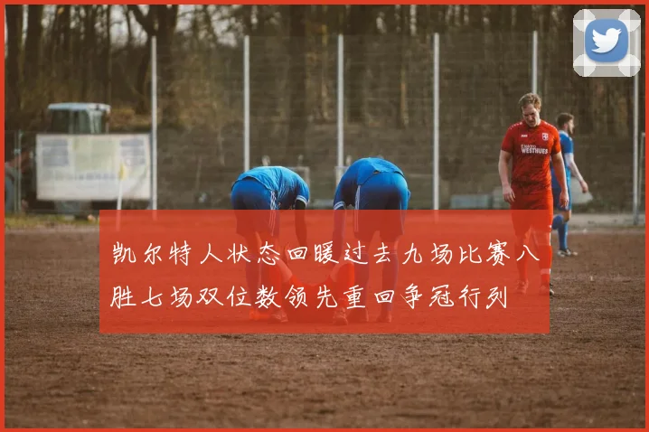 凯尔特人状态回暖过去九场比赛八胜七场双位数领先重回争冠行列