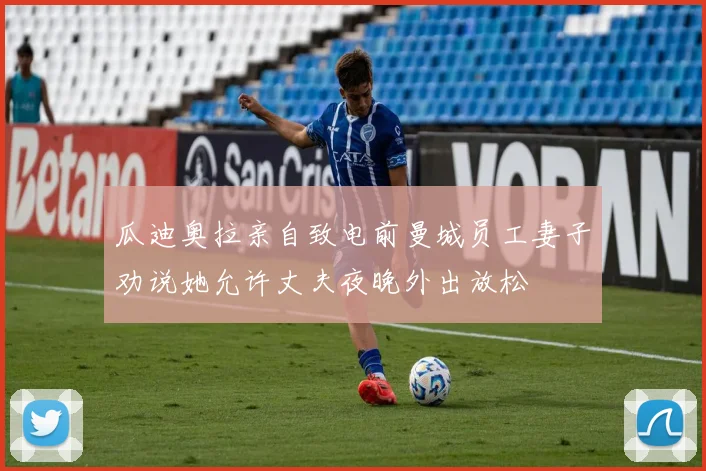 瓜迪奥拉亲自致电前曼城员工妻子劝说她允许丈夫夜晚外出放松
