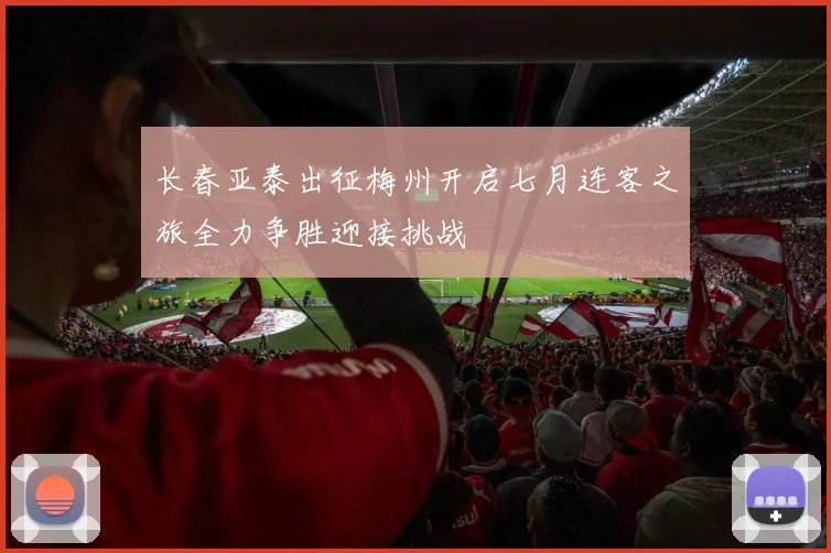 长春亚泰出征梅州开启七月连客之旅全力争胜迎接挑战