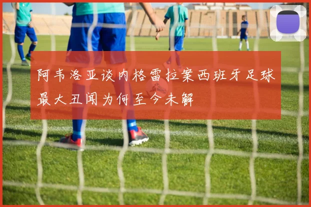 阿韦洛亚谈内格雷拉案西班牙足球最大丑闻为何至今未解