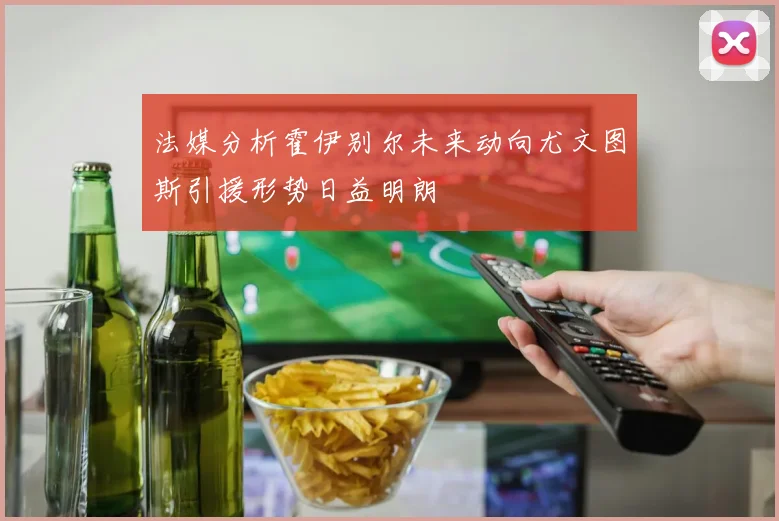 法媒分析霍伊别尔未来动向尤文图斯引援形势日益明朗