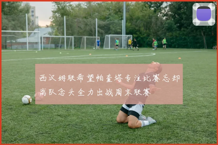 西汉姆联希望帕奎塔专注比赛忘却离队念头全力出战周末联赛