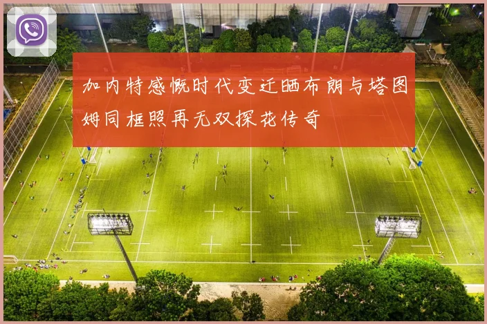 加内特感慨时代变迁晒布朗与塔图姆同框照再无双探花传奇