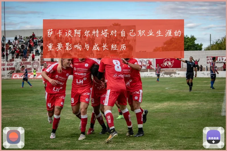萨卡谈阿尔特塔对自己职业生涯的重要影响与成长经历