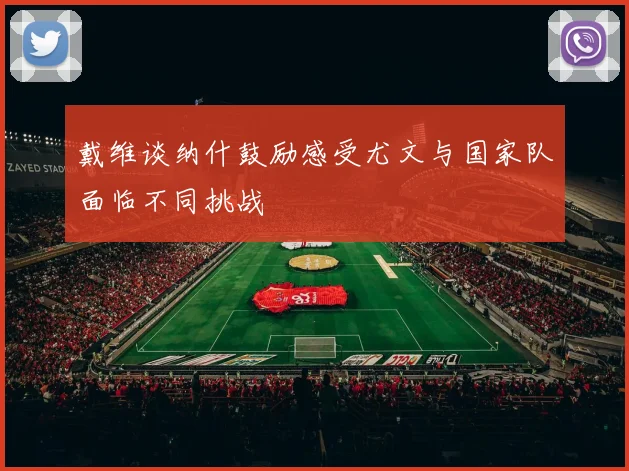 戴维谈纳什鼓励感受尤文与国家队面临不同挑战