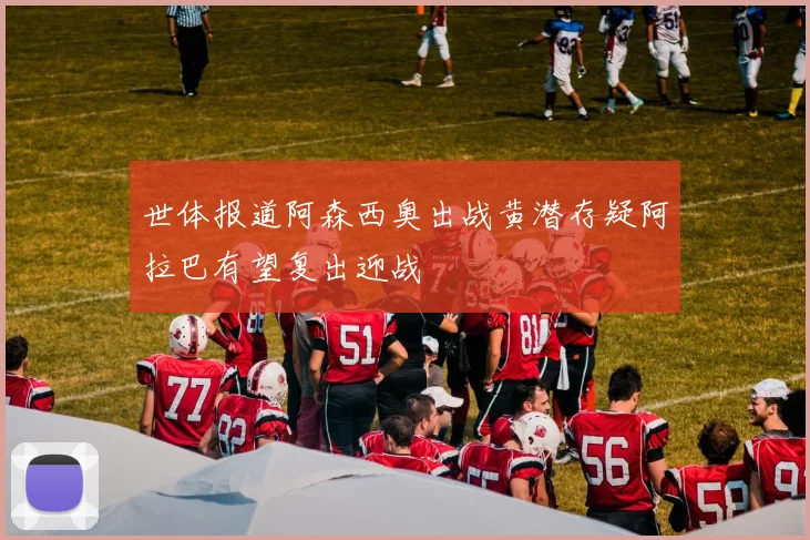 世体报道阿森西奥出战黄潜存疑阿拉巴有望复出迎战