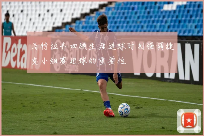 马特拉齐回顾生涯进球时刻强调捷克小组赛进球的重要性