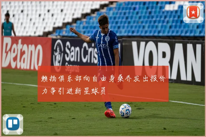 赖扬俱乐部向自由身桑乔发出报价力争引进新星球员