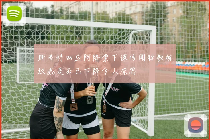 斯洛特回应阿隆索下课传闻称教练权威是否已下降令人深思