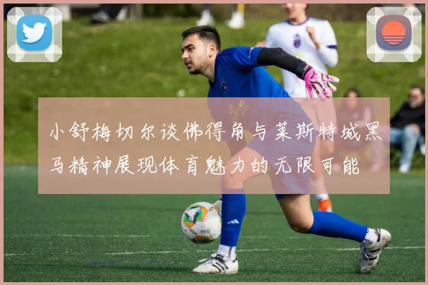 小舒梅切尔谈佛得角与莱斯特城黑马精神展现体育魅力的无限可能