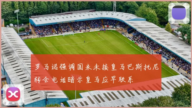 罗马诺强调国米未接皇马巴斯托尼转会电话暗示皇马应早联系