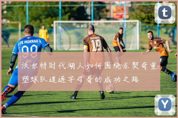 沃尔特时代湖人如何围绕东契奇重塑球队追逐字母哥的成功之路