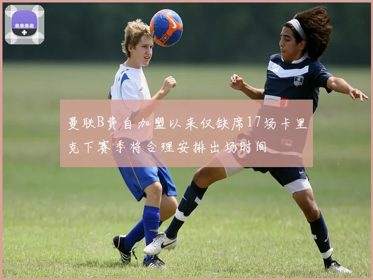 曼联B费自加盟以来仅缺席17场卡里克下赛季将合理安排出场时间