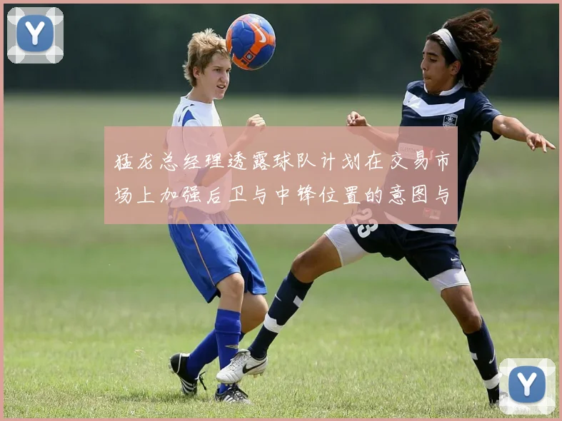 猛龙总经理透露球队计划在交易市场上加强后卫与中锋位置的意图与目标
