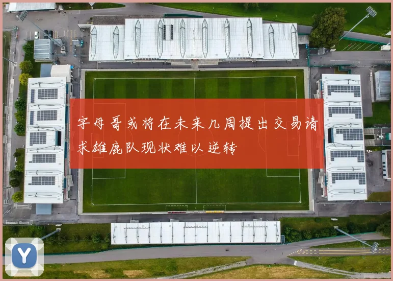 字母哥或将在未来几周提出交易请求雄鹿队现状难以逆转