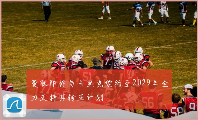 曼联即将与卡里克续约至2029年全力支持其转正计划