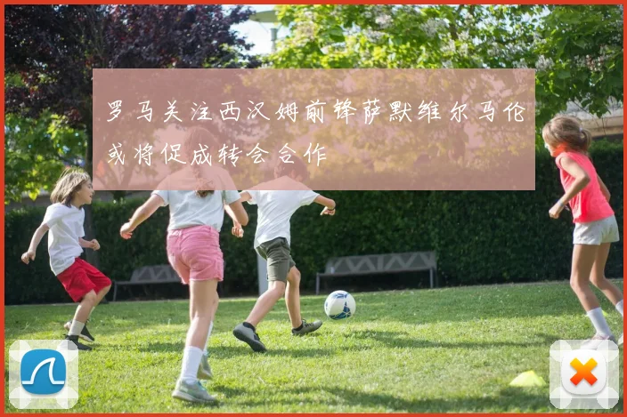 罗马关注西汉姆前锋萨默维尔马伦或将促成转会合作