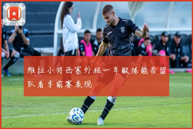 维拉小将西塞外租一年锻炼能否留队看季前赛表现