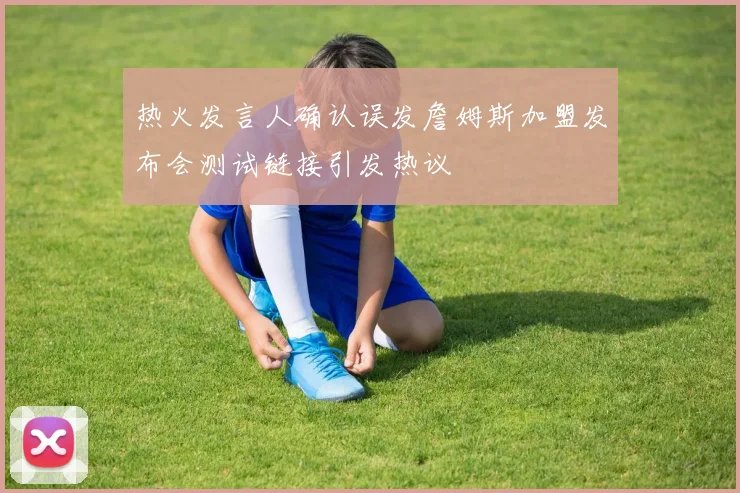 热火发言人确认误发詹姆斯加盟发布会测试链接引发热议