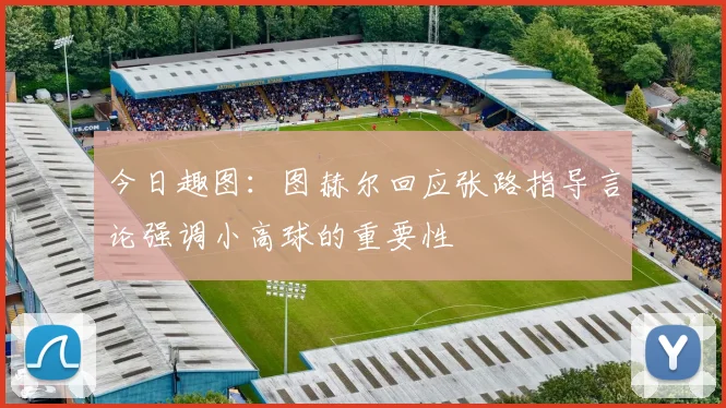 今日趣图：图赫尔回应张路指导言论强调小高球的重要性